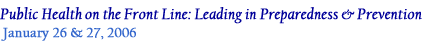 Public Health on the Front Line: Leading in Preparedness & Prevention; January 26 & 27, 2006